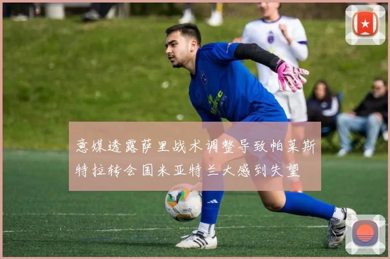 意媒透露萨里战术调整导致帕莱斯特拉转会国米亚特兰大感到失望